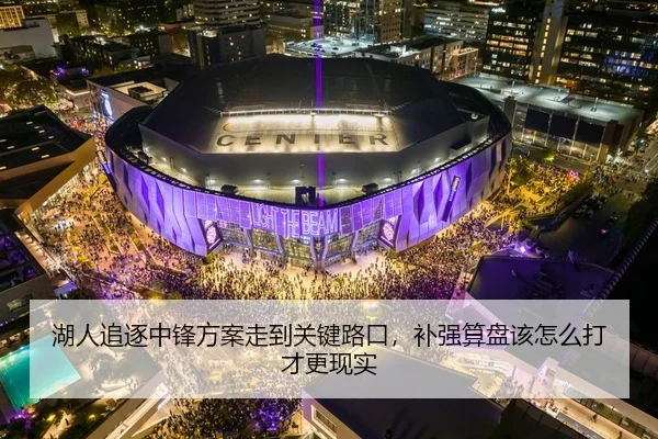 湖人追逐中锋方案走到关键路口，补强算盘该怎么打才更现实